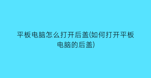 平板电脑怎么打开后盖(如何打开平板电脑的后盖)