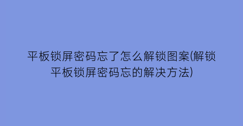 平板锁屏密码忘了怎么解锁图案(解锁平板锁屏密码忘的解决方法)