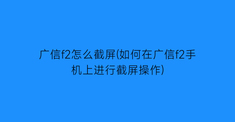 广信f2怎么截屏(如何在广信f2手机上进行截屏操作)