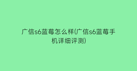 “广信s6蓝莓怎么样(广信s6蓝莓手机详细评测)