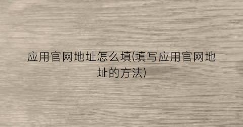 应用官网地址怎么填(填写应用官网地址的方法)