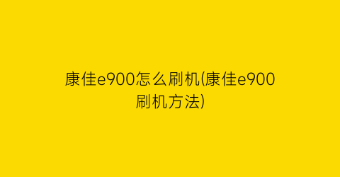 康佳e900怎么刷机(康佳e900刷机方法)