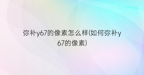 弥补y67的像素怎么样(如何弥补y67的像素)