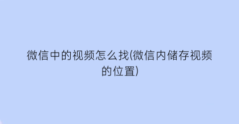 微信中的视频怎么找(微信内储存视频的位置)