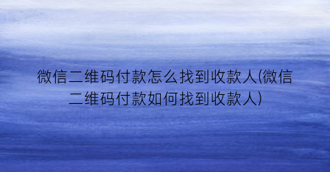 “微信二维码付款怎么找到收款人(微信二维码付款如何找到收款人)