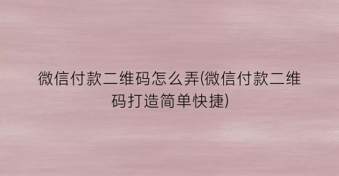 微信付款二维码怎么弄(微信付款二维码打造简单快捷)