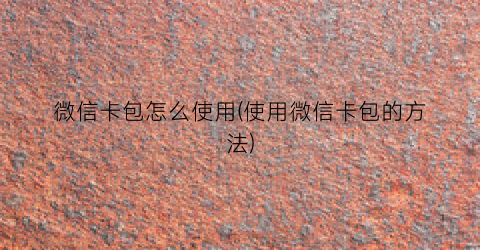 “微信卡包怎么使用(使用微信卡包的方法)