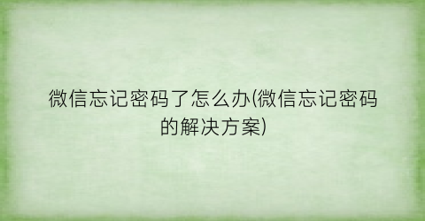 “微信忘记密码了怎么办(微信忘记密码的解决方案)