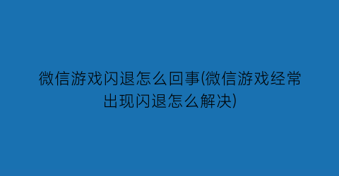 微信游戏闪退怎么回事(微信游戏经常出现闪退怎么解决)