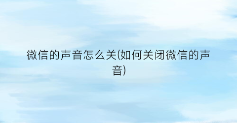 微信的声音怎么关(如何关闭微信的声音)