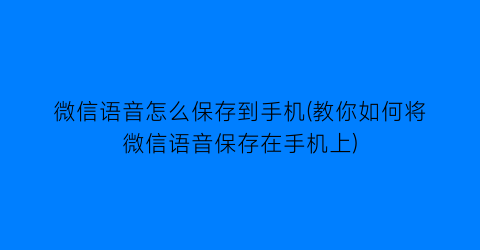 微信语音怎么保存到手机(教你如何将微信语音保存在手机上)