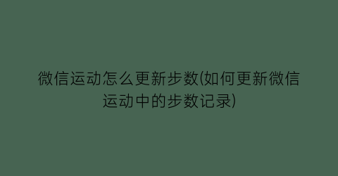 微信运动怎么更新步数(如何更新微信运动中的步数记录)