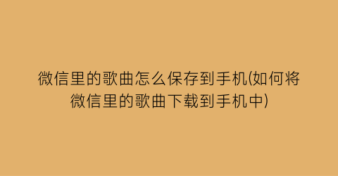 “微信里的歌曲怎么保存到手机(如何将微信里的歌曲下载到手机中)