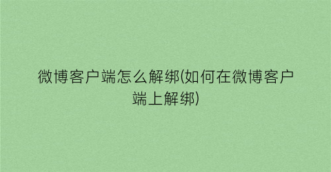 “微博客户端怎么解绑(如何在微博客户端上解绑)