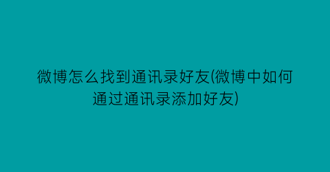 微博怎么找到通讯录好友(微博中如何通过通讯录添加好友)