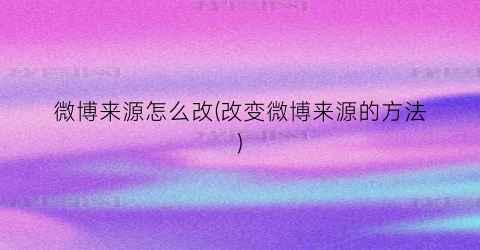 “微博来源怎么改(改变微博来源的方法)