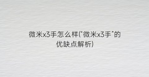 “微米x3手怎么样(“微米x3手”的优缺点解析)