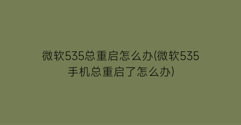 微软535总重启怎么办(微软535手机总重启了怎么办)