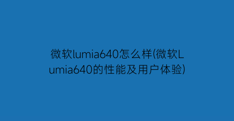 微软lumia640怎么样(微软Lumia640的性能及用户体验)