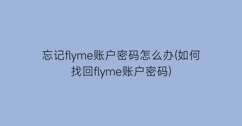 “忘记flyme账户密码怎么办(如何找回flyme账户密码)