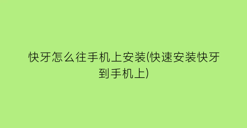 快牙怎么往手机上安装(快速安装快牙到手机上)