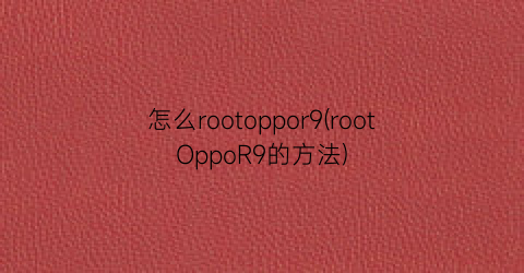 “怎么rootoppor9(rootOppoR9的方法)