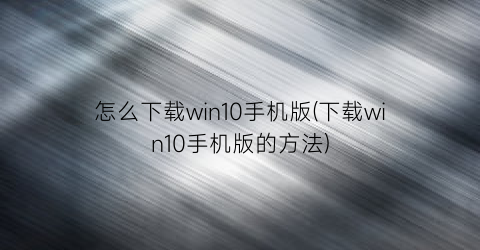 怎么下载win10手机版(下载win10手机版的方法)