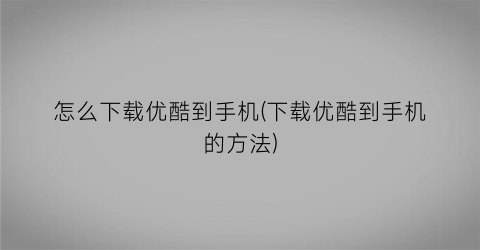 “怎么下载优酷到手机(下载优酷到手机的方法)