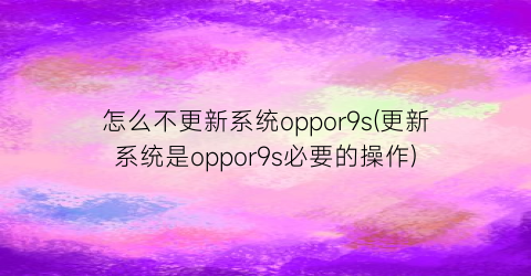 怎么不更新系统oppor9s(更新系统是oppor9s必要的操作)