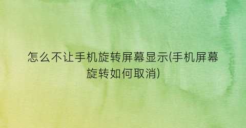 怎么不让手机旋转屏幕显示(手机屏幕旋转如何取消)