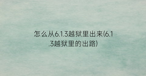 怎么从6.1.3越狱里出来(6.1.3越狱里的出路)