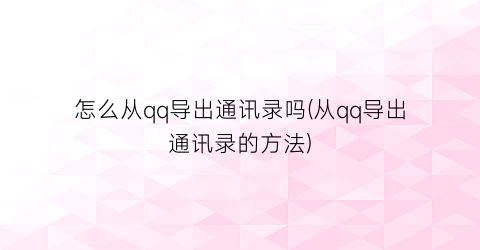 怎么从qq导出通讯录吗(从qq导出通讯录的方法)