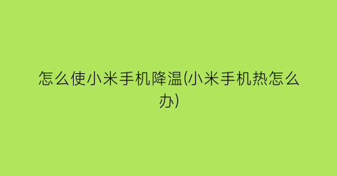 怎么使小米手机降温(小米手机热怎么办)