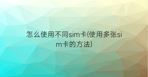 怎么使用不同sim卡(使用多张sim卡的方法)