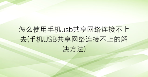 怎么使用手机usb共享网络连接不上去(手机USB共享网络连接不上的解决方法)