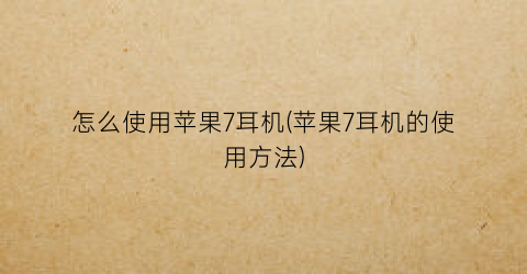 “怎么使用苹果7耳机(苹果7耳机的使用方法)