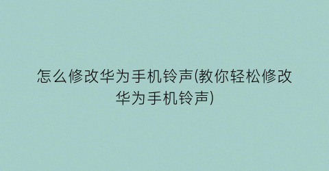 “怎么修改华为手机铃声(教你轻松修改华为手机铃声)