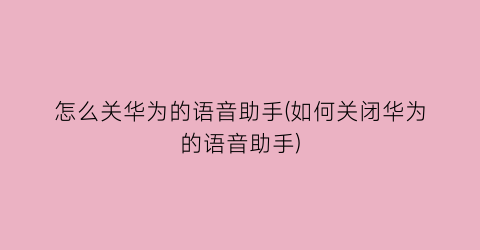 “怎么关华为的语音助手(如何关闭华为的语音助手)