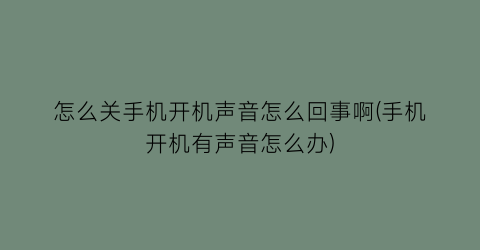 怎么关手机开机声音怎么回事啊(手机开机有声音怎么办)