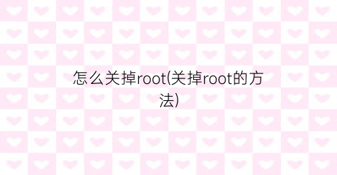 怎么关掉root(关掉root的方法)