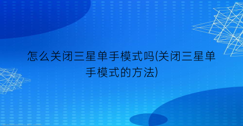 怎么关闭三星单手模式吗(关闭三星单手模式的方法)