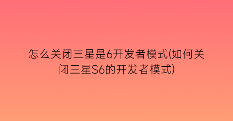 “怎么关闭三星是6开发者模式(如何关闭三星S6的开发者模式)