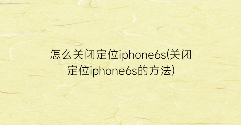 怎么关闭定位iphone6s(关闭定位iphone6s的方法)