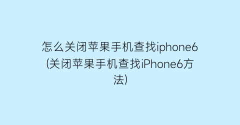 怎么关闭苹果手机查找iphone6(关闭苹果手机查找iPhone6方法)