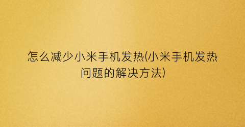 怎么减少小米手机发热(小米手机发热问题的解决方法)