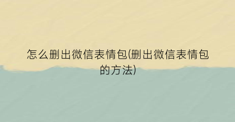 怎么删出微信表情包(删出微信表情包的方法)