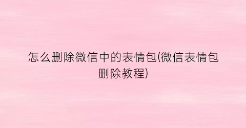 “怎么删除微信中的表情包(微信表情包删除教程)