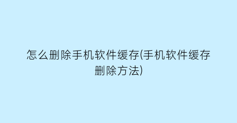 怎么删除手机软件缓存(手机软件缓存删除方法)