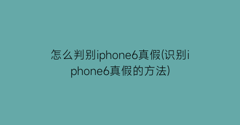 怎么判别iphone6真假(识别iphone6真假的方法)