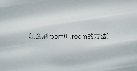 “怎么刷room(刷room的方法)